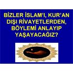 BİZLER İSLAM I KUR'AN DIŞI RİVAYETLERDEN, BÖYLEMİ ANLAYIP YAŞAYACAĞIZ.