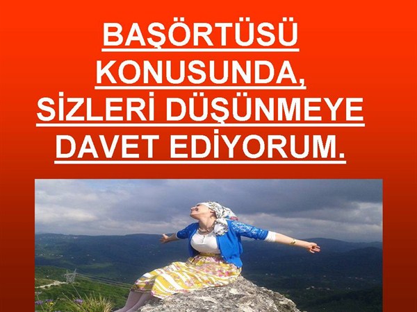 BAŞÖRTÜSÜ KONUSUNDA, SİZLERİ DÜŞÜNMEYE DAVET EDİYORUM.